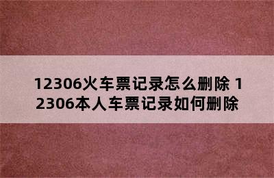 12306火车票记录怎么删除 12306本人车票记录如何删除